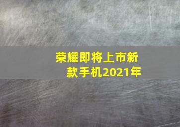 荣耀即将上市新款手机2021年