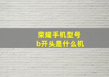 荣耀手机型号b开头是什么机