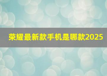 荣耀最新款手机是哪款2025