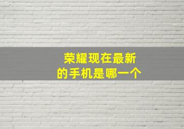 荣耀现在最新的手机是哪一个