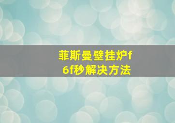 菲斯曼壁挂炉f6f秒解决方法