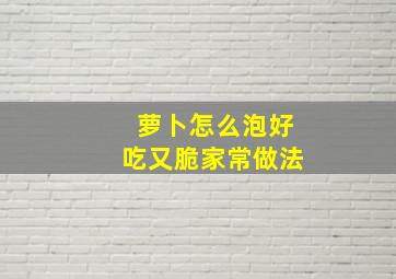 萝卜怎么泡好吃又脆家常做法