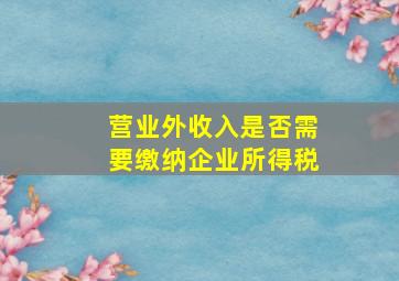 营业外收入是否需要缴纳企业所得税