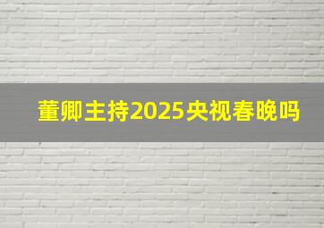 董卿主持2025央视春晚吗