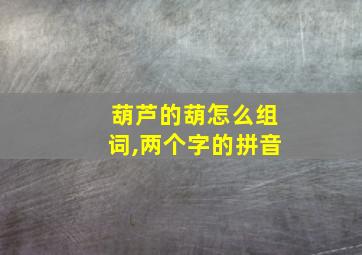 葫芦的葫怎么组词,两个字的拼音