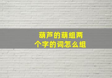 葫芦的葫组两个字的词怎么组