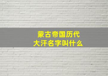 蒙古帝国历代大汗名字叫什么