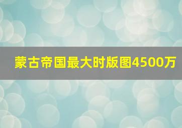 蒙古帝国最大时版图4500万