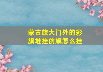 蒙古族大门外的彩旗堆挂的旗怎么挂