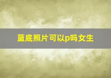 蓝底照片可以p吗女生