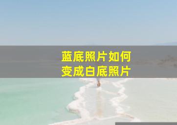 蓝底照片如何变成白底照片