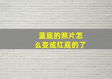 蓝底的照片怎么变成红底的了