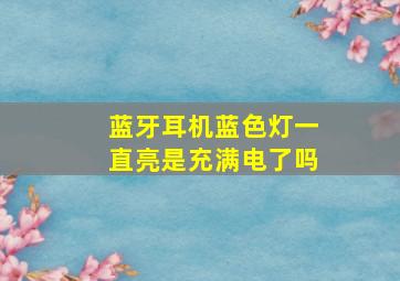 蓝牙耳机蓝色灯一直亮是充满电了吗