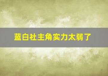 蓝白社主角实力太弱了