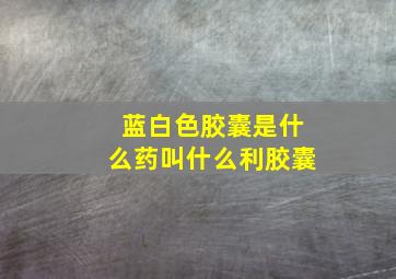 蓝白色胶囊是什么药叫什么利胶囊