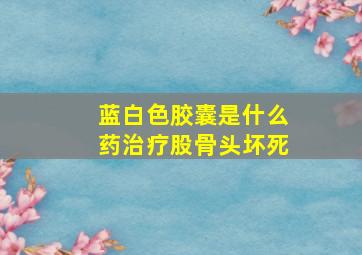 蓝白色胶囊是什么药治疗股骨头坏死