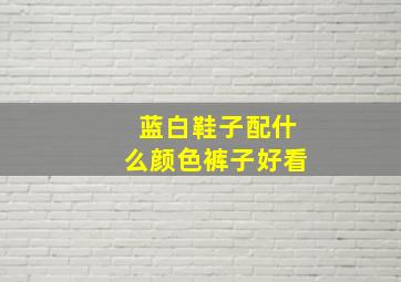 蓝白鞋子配什么颜色裤子好看