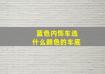 蓝色内饰车选什么颜色的车底