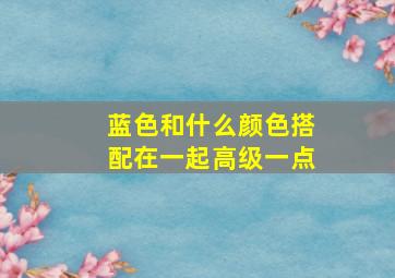 蓝色和什么颜色搭配在一起高级一点