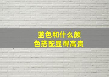 蓝色和什么颜色搭配显得高贵