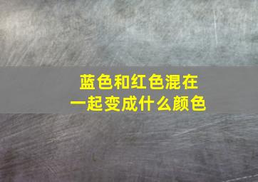 蓝色和红色混在一起变成什么颜色