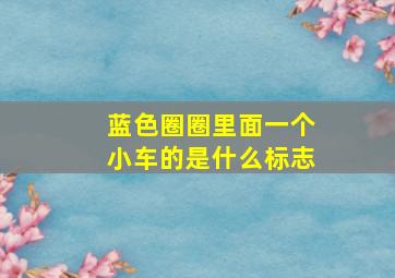 蓝色圈圈里面一个小车的是什么标志