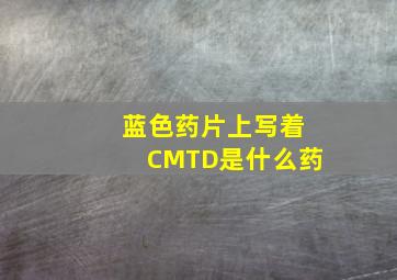 蓝色药片上写着CMTD是什么药