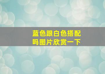 蓝色跟白色搭配吗图片欣赏一下