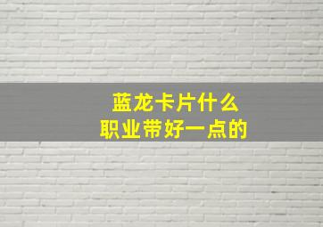 蓝龙卡片什么职业带好一点的