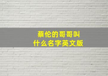 蔡伦的哥哥叫什么名字英文版