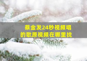 蔡金发24秒视频唱的歌原视频在哪里找