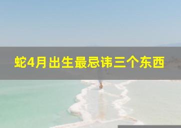 蛇4月出生最忌讳三个东西