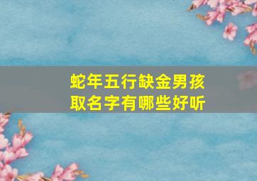 蛇年五行缺金男孩取名字有哪些好听