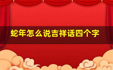 蛇年怎么说吉祥话四个字