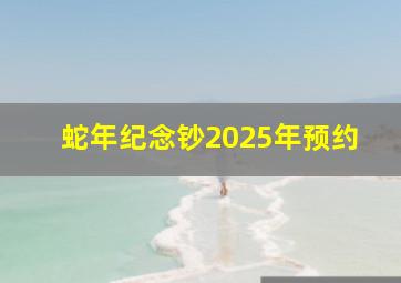 蛇年纪念钞2025年预约