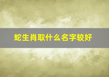 蛇生肖取什么名字较好