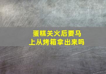 蛋糕关火后要马上从烤箱拿出来吗