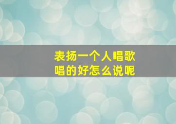 表扬一个人唱歌唱的好怎么说呢