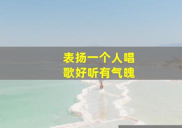 表扬一个人唱歌好听有气魄