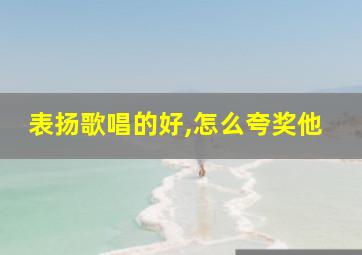 表扬歌唱的好,怎么夸奖他