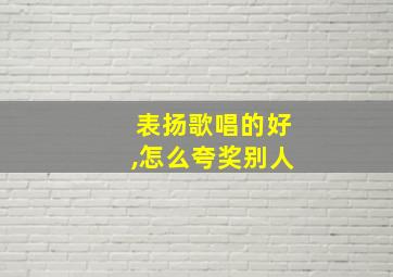 表扬歌唱的好,怎么夸奖别人