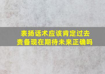 表扬话术应该肯定过去责备现在期待未来正确吗