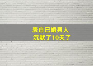 表白已婚男人沉默了10天了