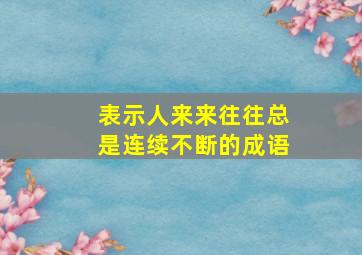 表示人来来往往总是连续不断的成语