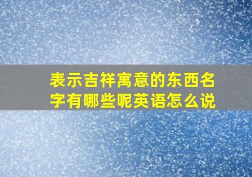 表示吉祥寓意的东西名字有哪些呢英语怎么说