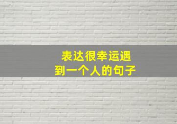 表达很幸运遇到一个人的句子