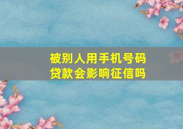 被别人用手机号码贷款会影响征信吗