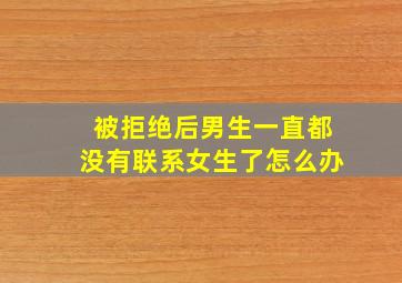 被拒绝后男生一直都没有联系女生了怎么办