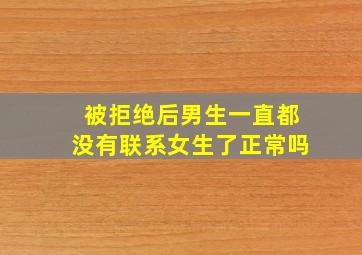 被拒绝后男生一直都没有联系女生了正常吗