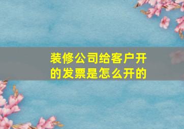 装修公司给客户开的发票是怎么开的